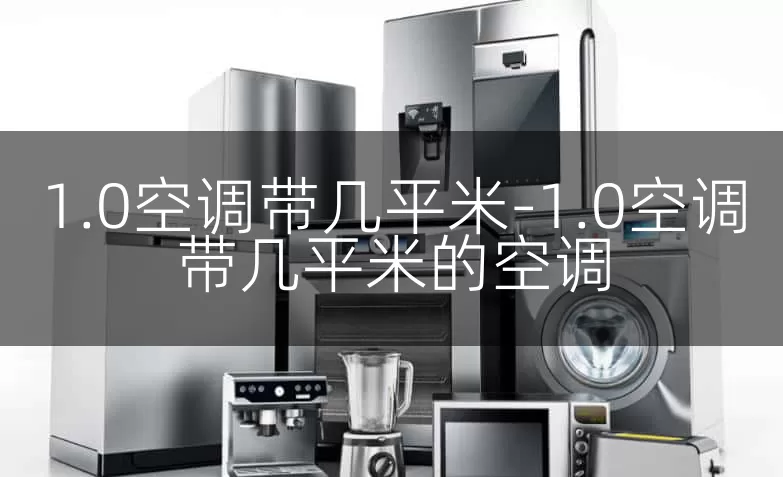 1.0空调带几平米-1.0空调带几平米的空调