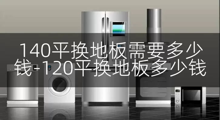 140平换地板需要多少钱-120平换地板多少钱