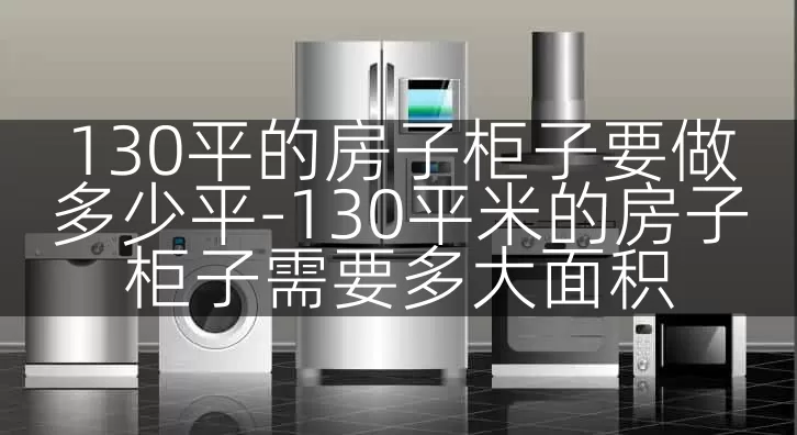 130平的房子柜子要做多少平-130平米的房子柜子需要多大面积