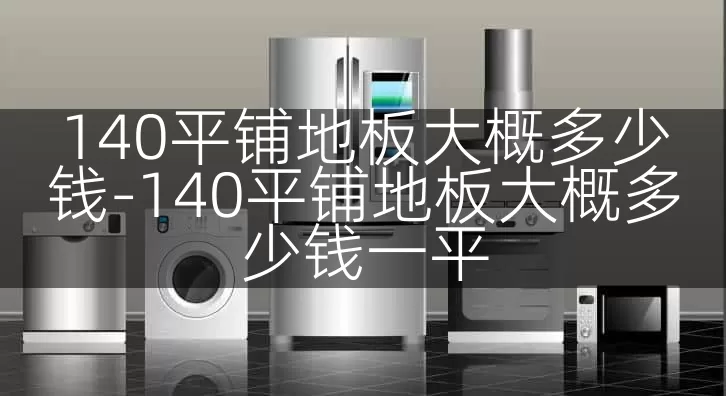140平铺地板大概多少钱-140平铺地板大概多少钱一平