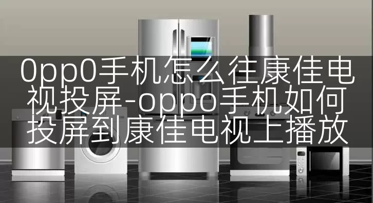 0pp0手机怎么往康佳电视投屏-oppo手机如何投屏到康佳电视上播放