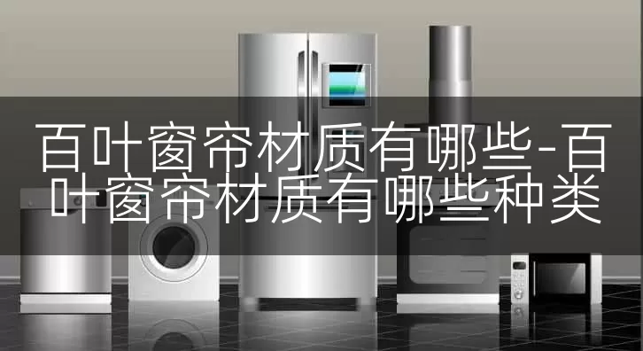 百叶窗帘材质有哪些-百叶窗帘材质有哪些种类