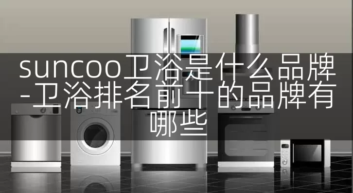suncoo卫浴是什么品牌-卫浴排名前十的品牌有哪些