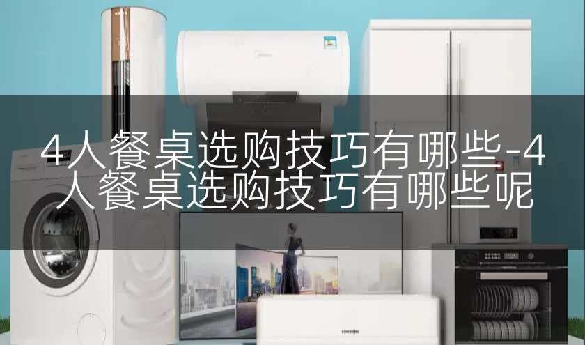 4人餐桌选购技巧有哪些-4人餐桌选购技巧有哪些呢