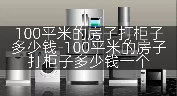 100平米的房子打柜子多少钱-100平米的房子打柜子多少钱一个