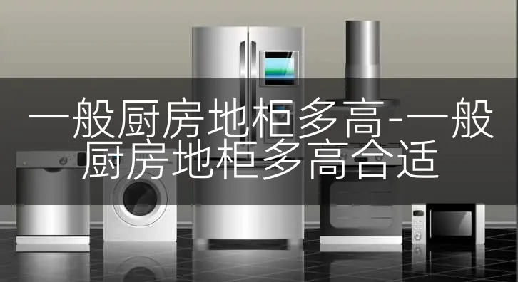 一般厨房地柜多高-一般厨房地柜多高合适