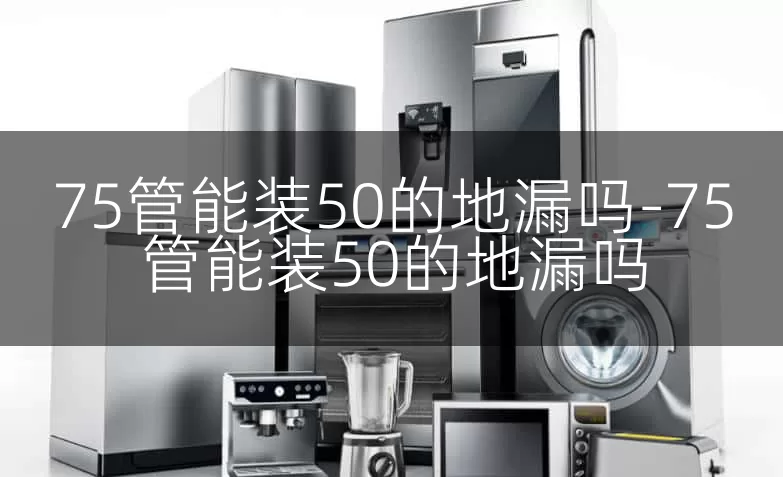 75管能装50的地漏吗-75管能装50的地漏吗