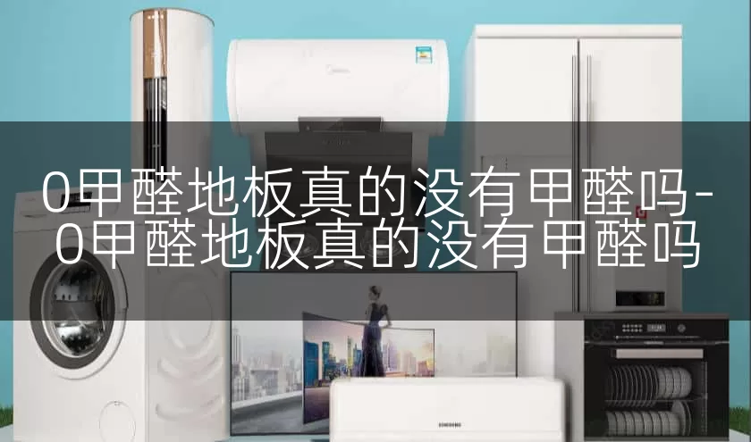0甲醛地板真的没有甲醛吗-0甲醛地板真的没有甲醛吗
