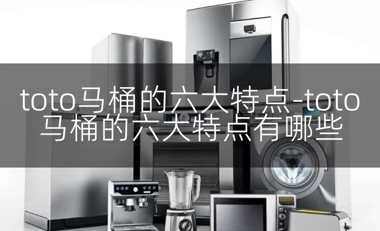 toto马桶的六大特点-toto马桶的六大特点有哪些