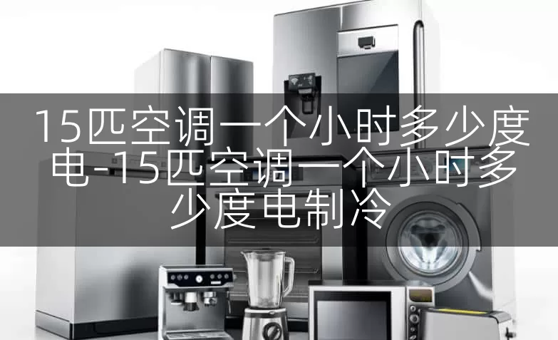 15匹空调一个小时多少度电-15匹空调一个小时多少度电制冷