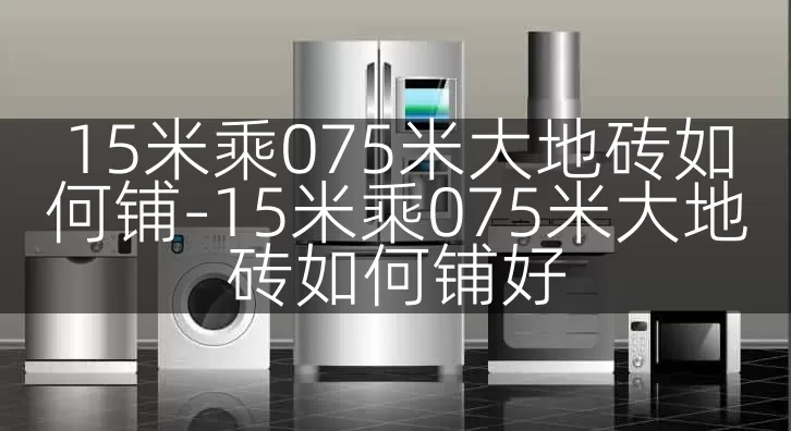 15米乘075米大地砖如何铺-15米乘075米大地砖如何铺好