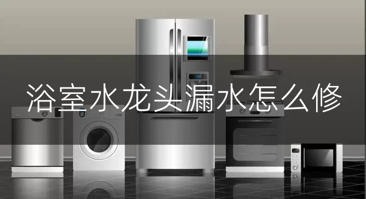 浴室水龙头漏水怎么修