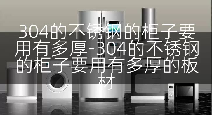 304的不锈钢的柜子要用有多厚-304的不锈钢的柜子要用有多厚的板材