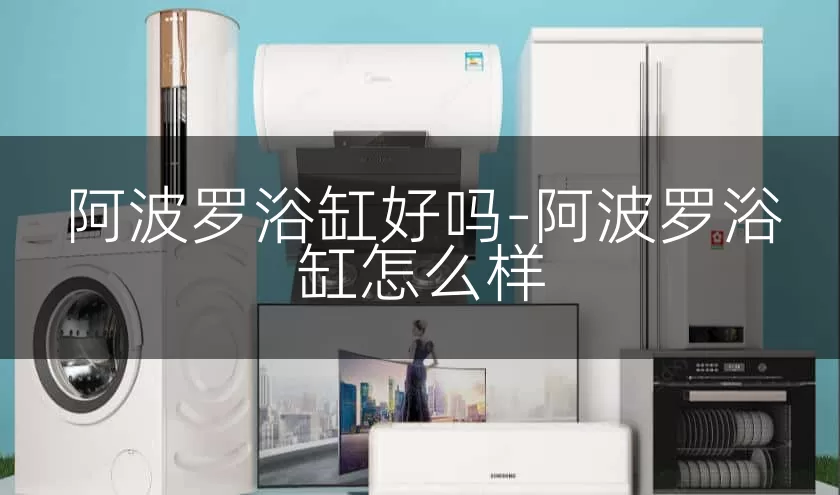 阿波罗浴缸好吗-阿波罗浴缸怎么样