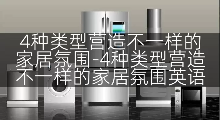 4种类型营造不一样的家居氛围-4种类型营造不一样的家居氛围英语