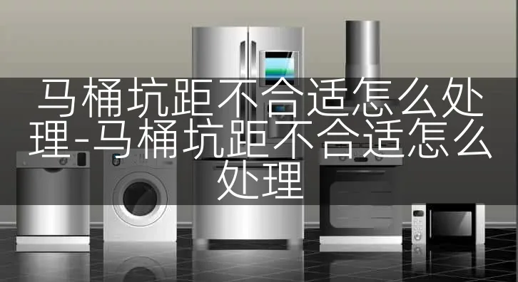 马桶坑距不合适怎么处理-马桶坑距不合适怎么处理