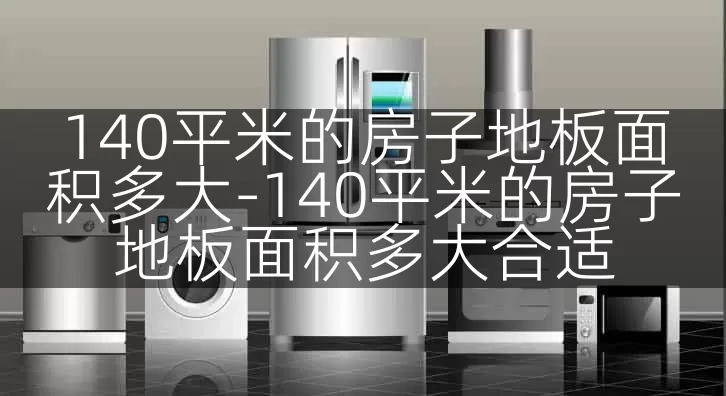 140平米的房子地板面积多大-140平米的房子地板面积多大合适