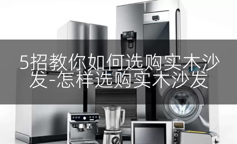 5招教你如何选购实木沙发-怎样选购实木沙发