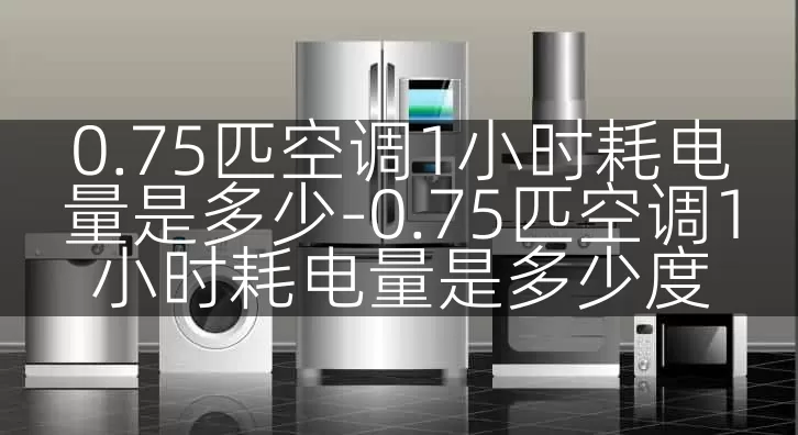 0.75匹空调1小时耗电量是多少-0.75匹空调1小时耗电量是多少度