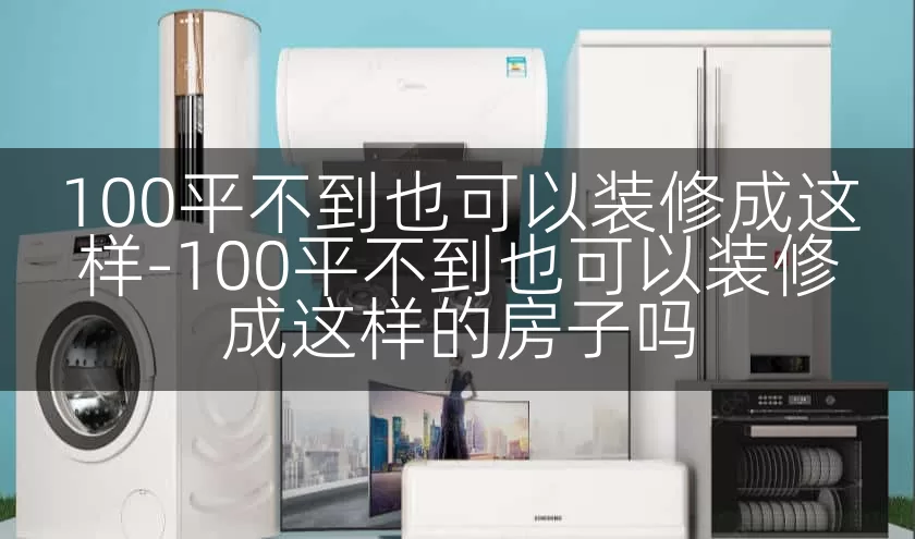 100平不到也可以装修成这样-100平不到也可以装修成这样的房子吗