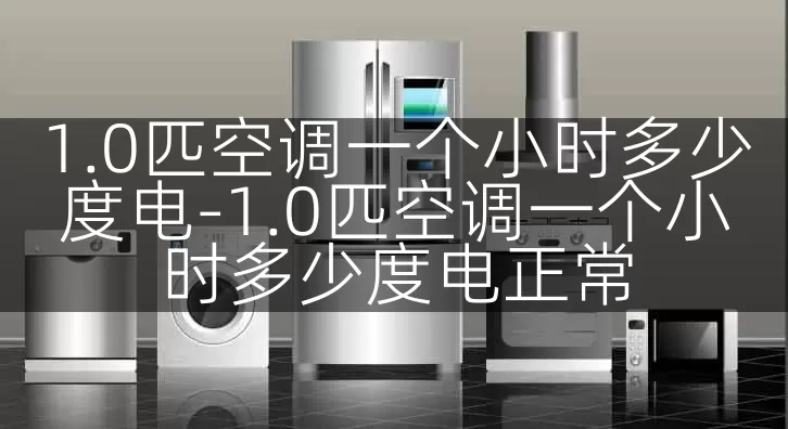 1.0匹空调一个小时多少度电-1.0匹空调一个小时多少度电正常