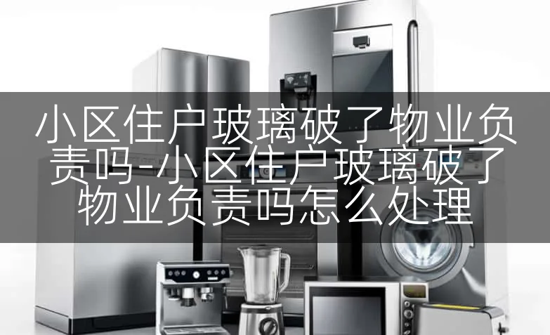 小区住户玻璃破了物业负责吗-小区住户玻璃破了物业负责吗怎么处理