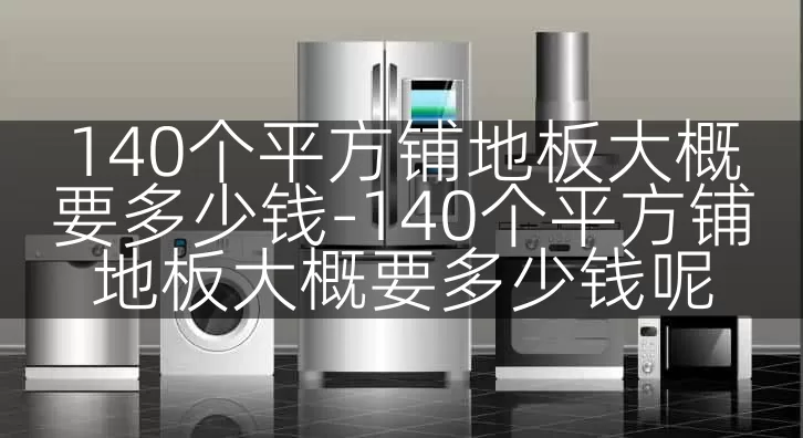 140个平方铺地板大概要多少钱-140个平方铺地板大概要多少钱呢