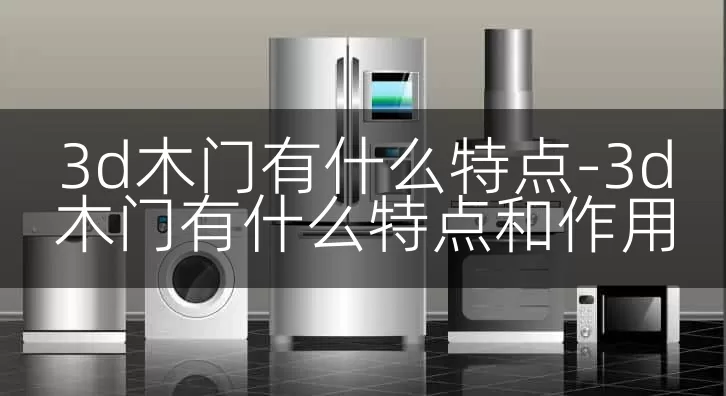 3d木门有什么特点-3d木门有什么特点和作用