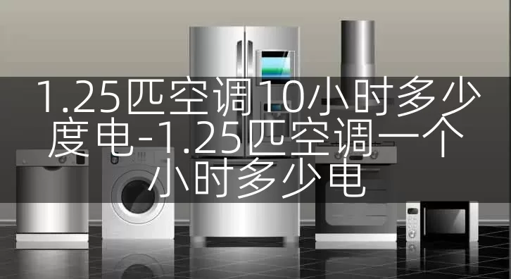 1.25匹空调10小时多少度电-1.25匹空调一个小时多少电