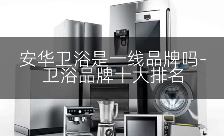 安华卫浴是一线品牌吗-卫浴品牌十大排名