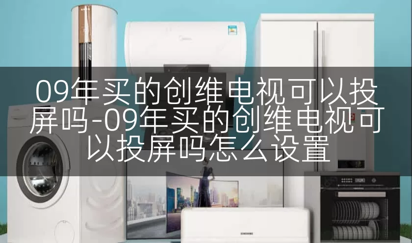 09年买的创维电视可以投屏吗-09年买的创维电视可以投屏吗怎么设置