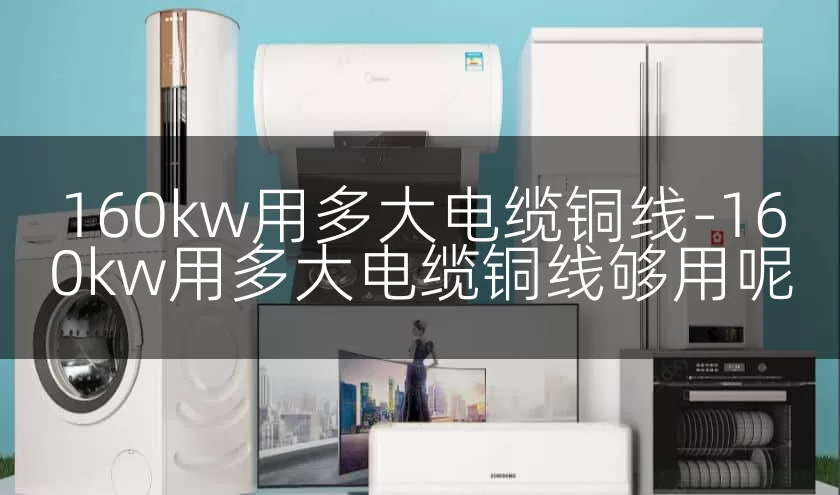 160kw用多大电缆铜线-160kw用多大电缆铜线够用呢