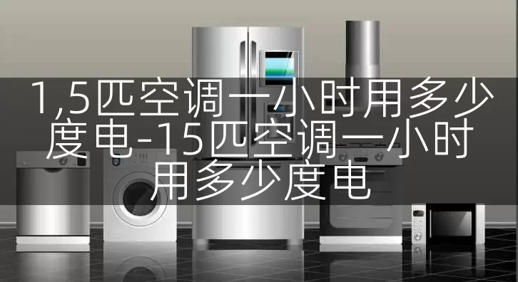 1,5匹空调一小时用多少度电-15匹空调一小时用多少度电