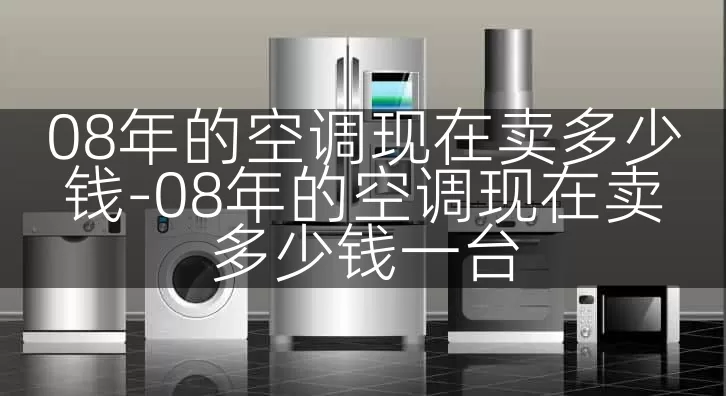 08年的空调现在卖多少钱-08年的空调现在卖多少钱一台
