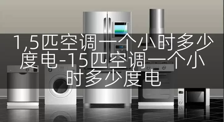 1,5匹空调一个小时多少度电-15匹空调一个小时多少度电