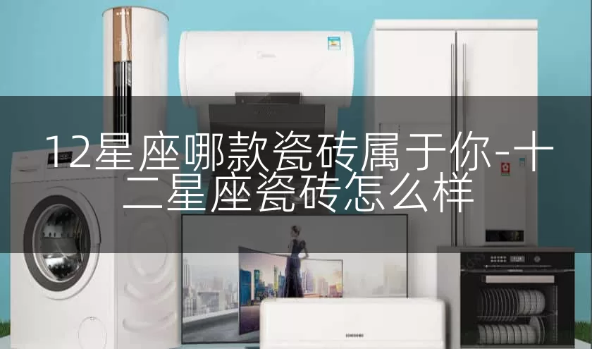 12星座哪款瓷砖属于你-十二星座瓷砖怎么样