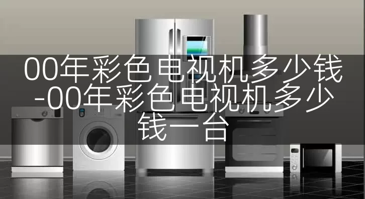 00年彩色电视机多少钱-00年彩色电视机多少钱一台