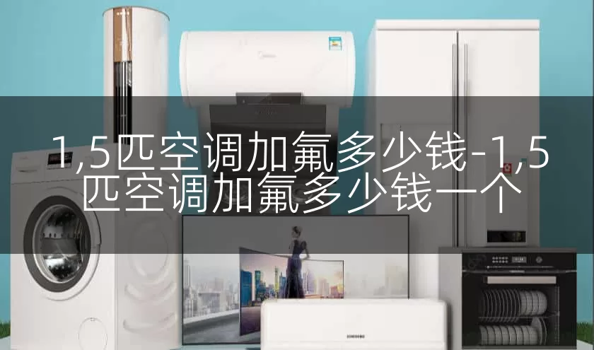 1,5匹空调加氟多少钱-1,5匹空调加氟多少钱一个