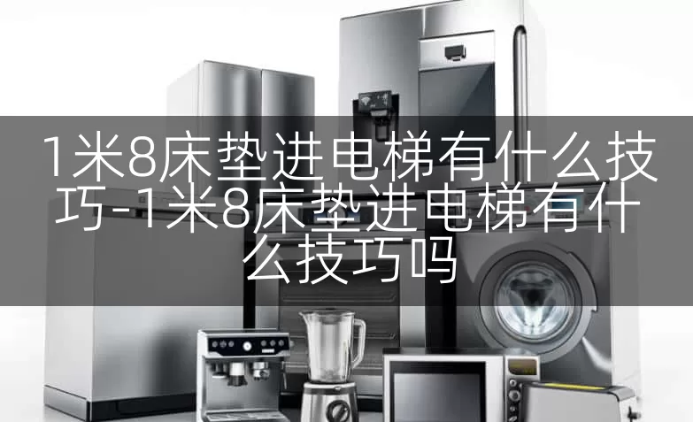 1米8床垫进电梯有什么技巧-1米8床垫进电梯有什么技巧吗