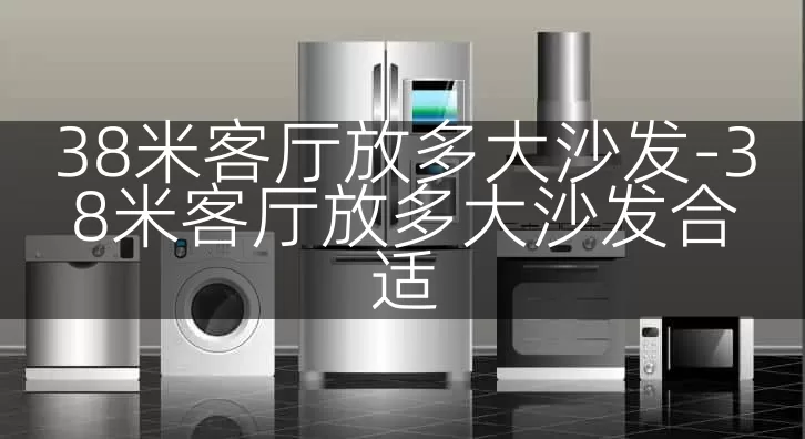 38米客厅放多大沙发-38米客厅放多大沙发合适