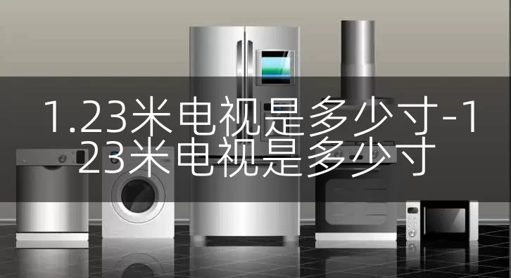 1.23米电视是多少寸-123米电视是多少寸
