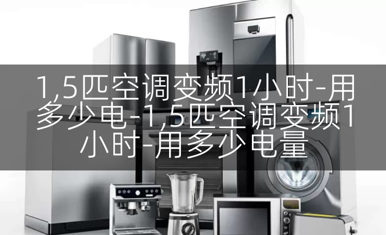 1,5匹空调变频1小时-用多少电-1,5匹空调变频1小时-用多少电量