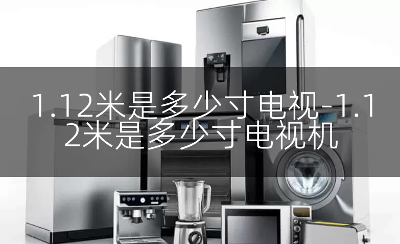 1.12米是多少寸电视-1.12米是多少寸电视机