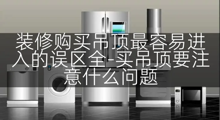 装修购买吊顶最容易进入的误区全-买吊顶要注意什么问题