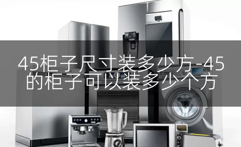 45柜子尺寸装多少方-45的柜子可以装多少个方