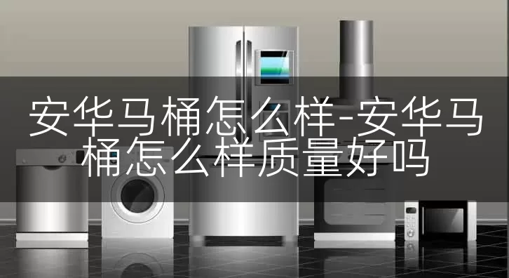 安华马桶怎么样-安华马桶怎么样质量好吗