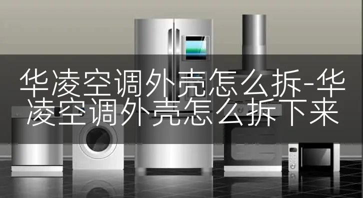 华凌空调外壳怎么拆-华凌空调外壳怎么拆下来