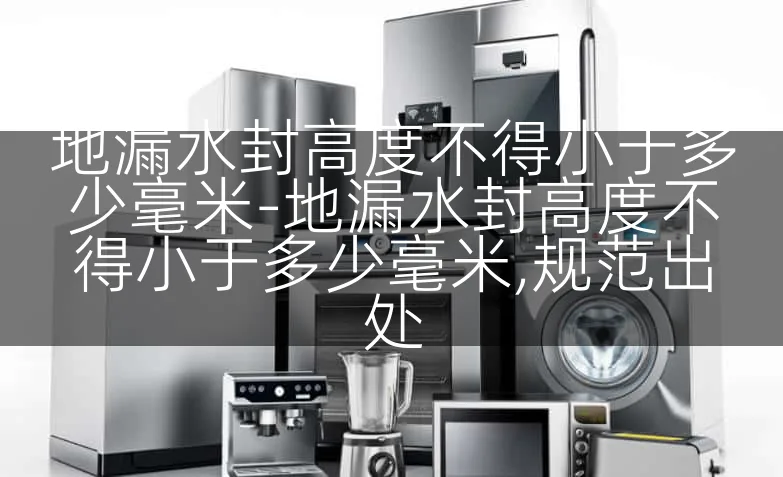 地漏水封高度不得小于多少毫米-地漏水封高度不得小于多少毫米,规范出处