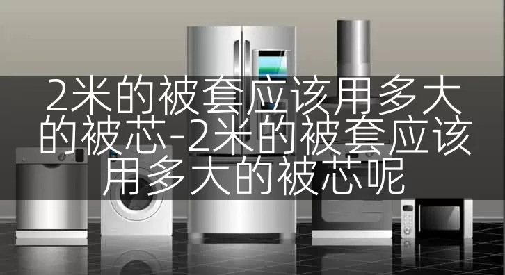 2米的被套应该用多大的被芯-2米的被套应该用多大的被芯呢