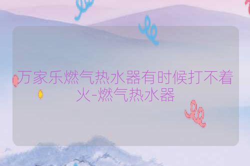 万家乐燃气热水器有时候打不着火-燃气热水器